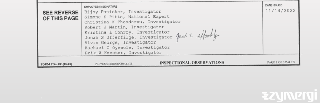 Bijoy Panicker FDA Investigator Rachael O. Oyewole FDA Investigator Erik W. Koester FDA Investigator Vivin George FDA Investigator Kristina L. Conroy FDA Investigator Christina K. Theodorou FDA Investigator Robert J. Martin FDA Investigator Jonah S. Ufferfilge FDA Investigator Alice S. Tsao FDA Investigator Margaret M. Doherty FDA Investigator Simone E. Pitts FDA Investigator 